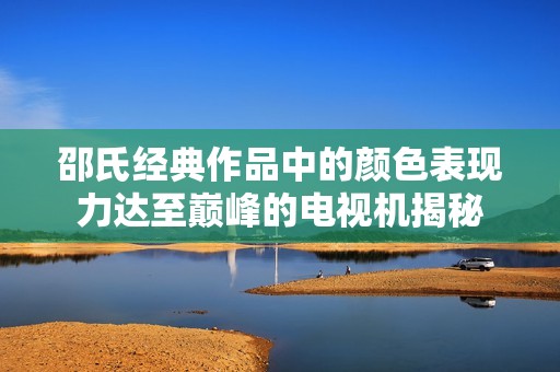 邵氏经典作品中的颜色表现力达至巅峰的电视机揭秘