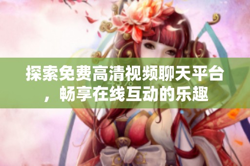 探索免费高清视频聊天平台，畅享在线互动的乐趣