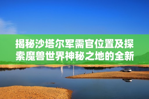 揭秘沙塔尔军需官位置及探索魔兽世界神秘之地的全新指南