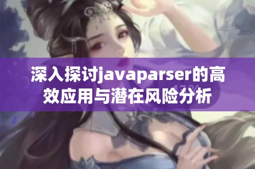 深入探讨javaparser的高效应用与潜在风险分析