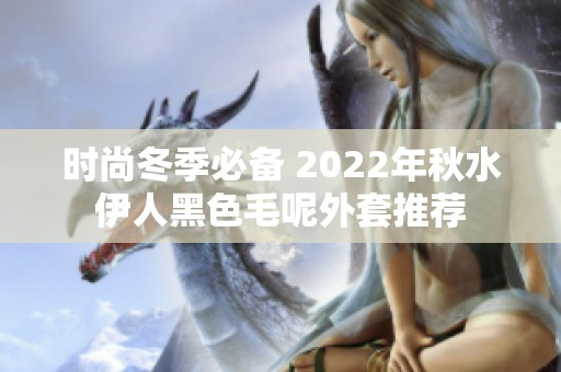 时尚冬季必备 2022年秋水伊人黑色毛呢外套推荐