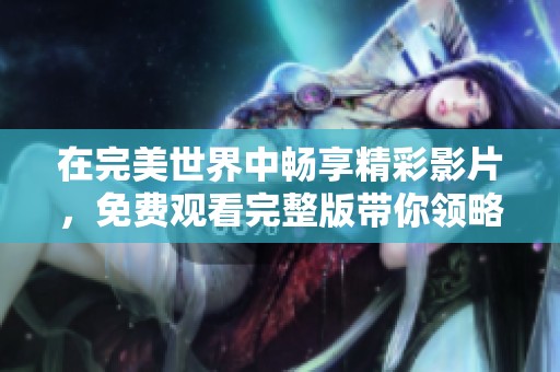 在完美世界中畅享精彩影片，免费观看完整版带你领略非凡故事