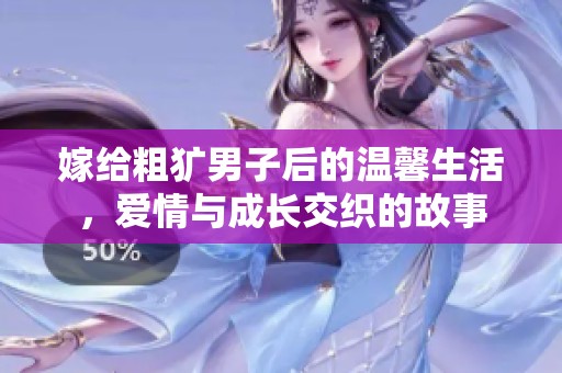 嫁给粗犷男子后的温馨生活，爱情与成长交织的故事
