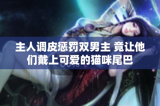 主人调皮惩罚双男主 竟让他们戴上可爱的猫咪尾巴