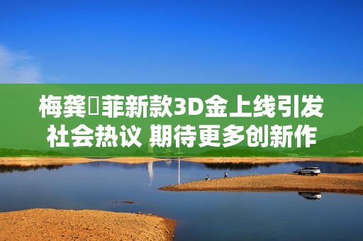 梅龚玥菲新款3D金上线引发社会热议 期待更多创新作品