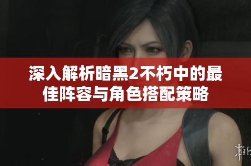 深入解析暗黑2不朽中的最佳阵容与角色搭配策略