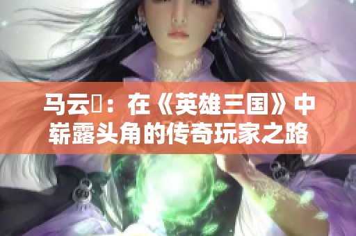 马云騄：在《英雄三国》中崭露头角的传奇玩家之路