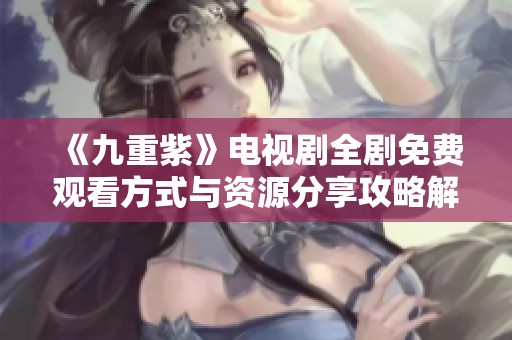 《九重紫》电视剧全剧免费观看方式与资源分享攻略解析
