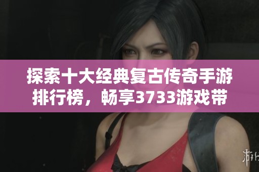 探索十大经典复古传奇手游排行榜，畅享3733游戏带来的无限乐趣