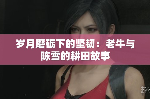 岁月磨砺下的坚韧：老牛与陈雪的耕田故事