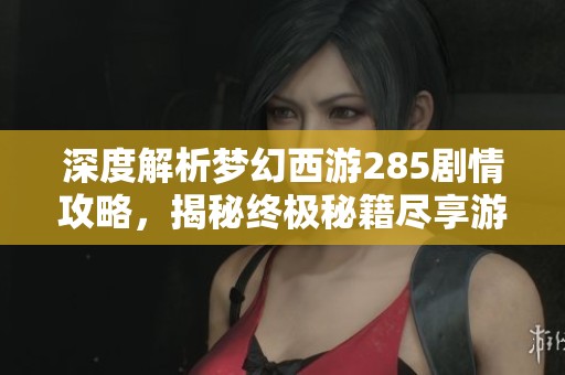 深度解析梦幻西游285剧情攻略，揭秘终极秘籍尽享游戏乐趣