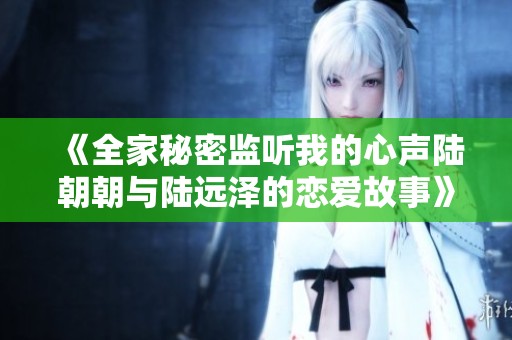 《全家秘密监听我的心声陆朝朝与陆远泽的恋爱故事》