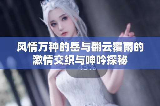 风情万种的岳与翻云覆雨的激情交织与呻吟探秘