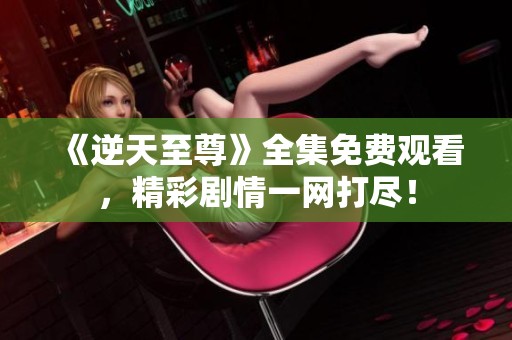 《逆天至尊》全集免费观看，精彩剧情一网打尽！