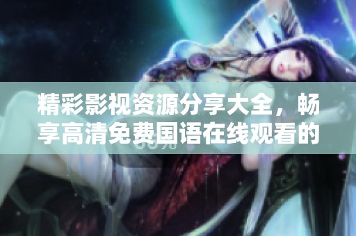 精彩影视资源分享大全，畅享高清免费国语在线观看的乐趣