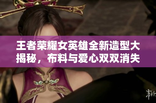王者荣耀女英雄全新造型大揭秘，布料与爱心双双消失