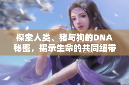 探索人类、猪与狗的DNA秘密，揭示生命的共同纽带