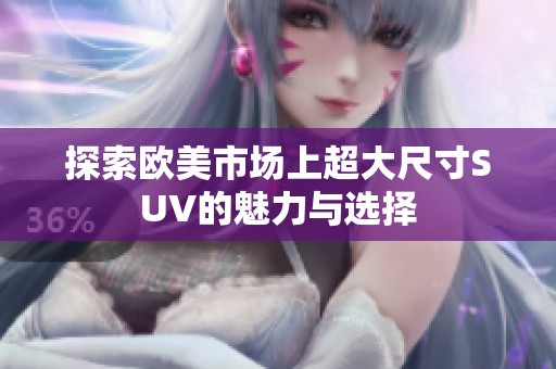 探索欧美市场上超大尺寸SUV的魅力与选择