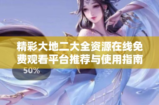精彩大地二大全资源在线免费观看平台推荐与使用指南