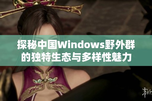 探秘中国Windows野外群的独特生态与多样性魅力