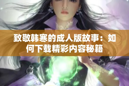 致敬韩寒的成人版故事：如何下载精彩内容秘籍