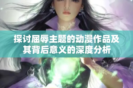 探讨屈辱主题的动漫作品及其背后意义的深度分析