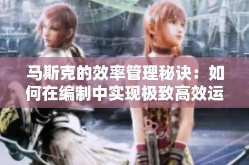 马斯克的效率管理秘诀：如何在编制中实现极致高效运作