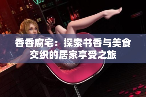 香香腐宅：探索书香与美食交织的居家享受之旅