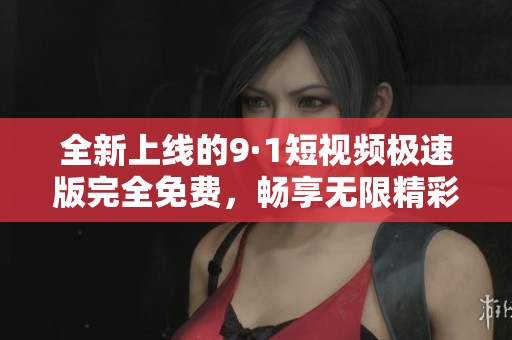 全新上线的9·1短视频极速版完全免费，畅享无限精彩内容！