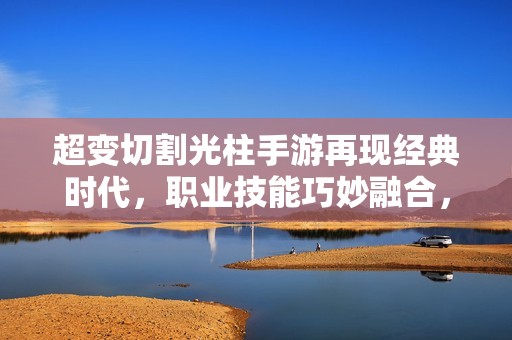 超变切割光柱手游再现经典时代，职业技能巧妙融合，唤醒你的复古情怀