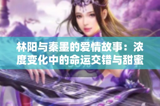 林阳与秦墨的爱情故事：浓度变化中的命运交错与甜蜜探索