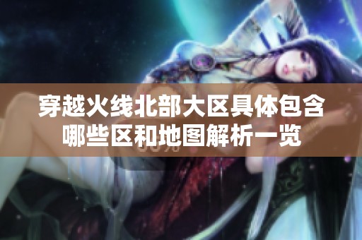 穿越火线北部大区具体包含哪些区和地图解析一览