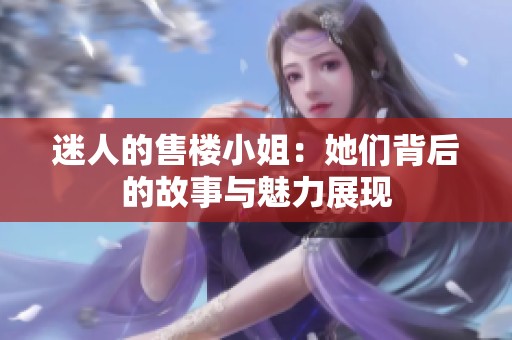 迷人的售楼小姐：她们背后的故事与魅力展现