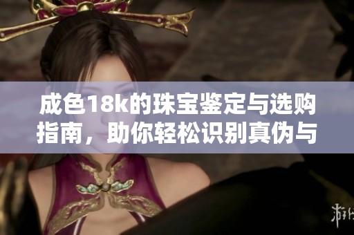 成色18k的珠宝鉴定与选购指南，助你轻松识别真伪与价值