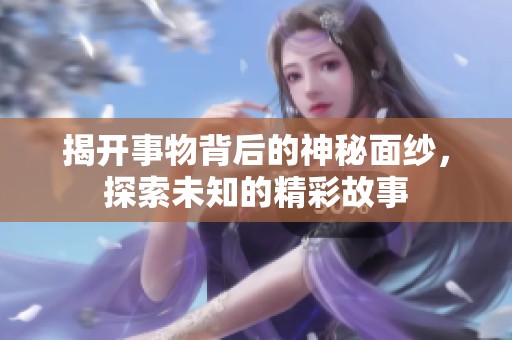 揭开事物背后的神秘面纱，探索未知的精彩故事