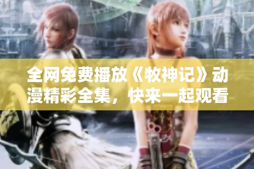 全网免费播放《牧神记》动漫精彩全集，快来一起观看吧！