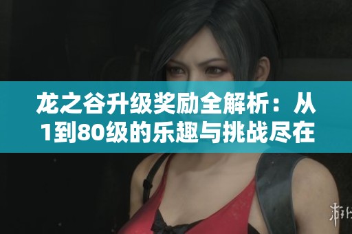龙之谷升级奖励全解析：从1到80级的乐趣与挑战尽在掌握