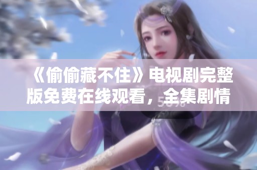《偷偷藏不住》电视剧完整版免费在线观看，全集剧情尽在其中