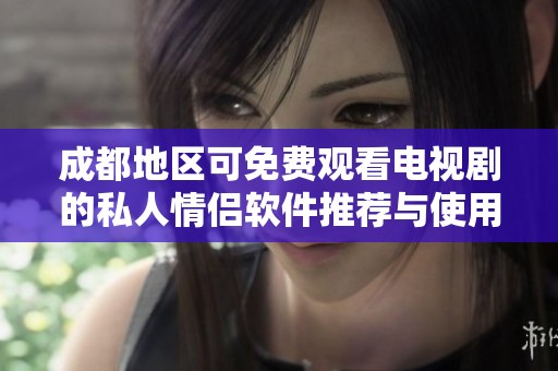 成都地区可免费观看电视剧的私人情侣软件推荐与使用指南