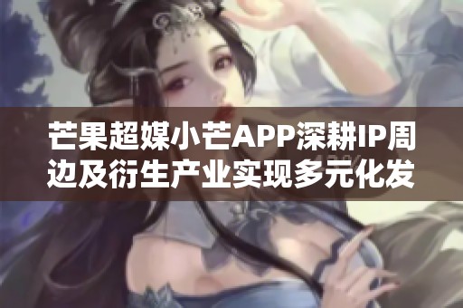 芒果超媒小芒APP深耕IP周边及衍生产业实现多元化发展
