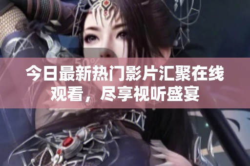 今日最新热门影片汇聚在线观看，尽享视听盛宴