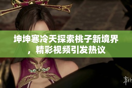 坤坤寒冷天探索桃子新境界，精彩视频引发热议
