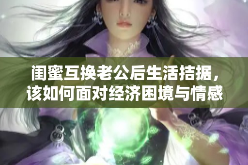 闺蜜互换老公后生活拮据，该如何面对经济困境与情感挑战