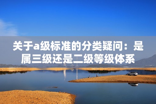 关于a级标准的分类疑问：是属三级还是二级等级体系