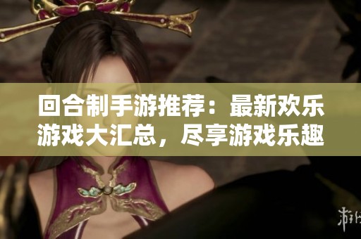 回合制手游推荐：最新欢乐游戏大汇总，尽享游戏乐趣之旅