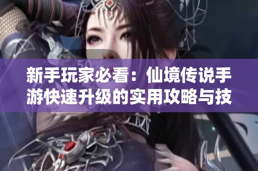 新手玩家必看：仙境传说手游快速升级的实用攻略与技巧分享