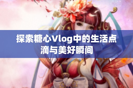 探索糖心Vlog中的生活点滴与美好瞬间