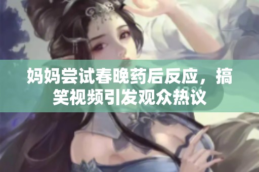 妈妈尝试春晚药后反应，搞笑视频引发观众热议
