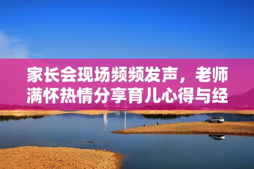 家长会现场频频发声，老师满怀热情分享育儿心得与经验