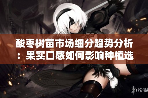 酸枣树苗市场细分趋势分析：果实口感如何影响种植选择与发展